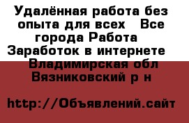 Удалённая работа без опыта для всех - Все города Работа » Заработок в интернете   . Владимирская обл.,Вязниковский р-н